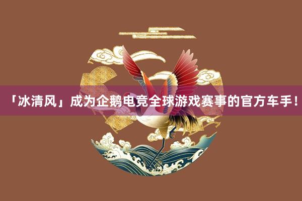 「冰清风」成为企鹅电竞全球游戏赛事的官方车手！