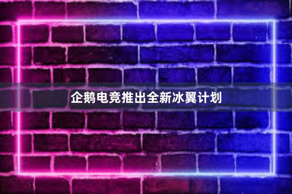 企鹅电竞推出全新冰翼计划