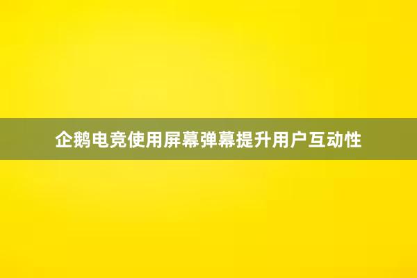 企鹅电竞使用屏幕弹幕提升用户互动性