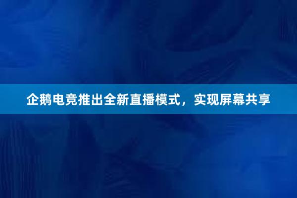 企鹅电竞推出全新直播模式，实现屏幕共享