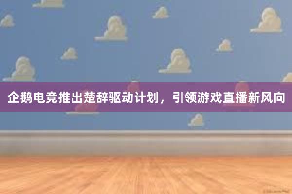 企鹅电竞推出楚辞驱动计划，引领游戏直播新风向