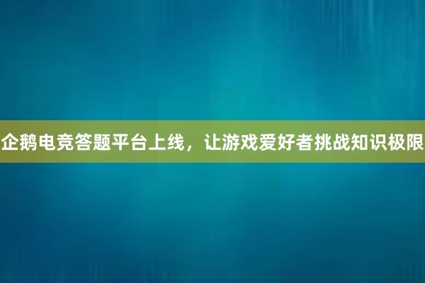 企鹅电竞答题平台上线，让游戏爱好者挑战知识极限