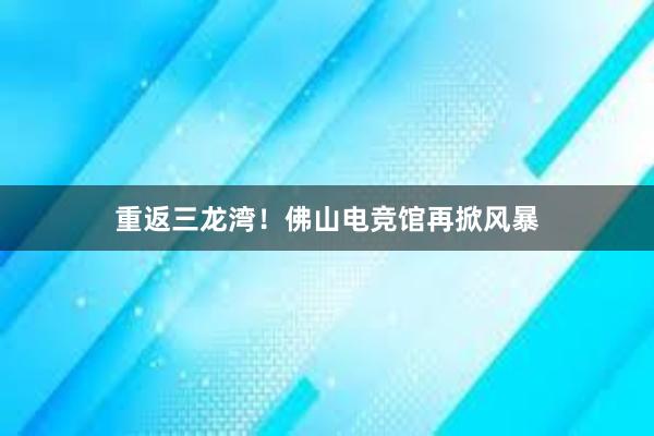 重返三龙湾！佛山电竞馆再掀风暴