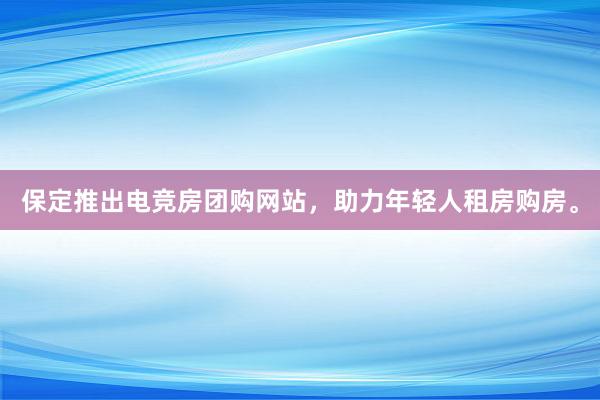 保定推出电竞房团购网站，助力年轻人租房购房。