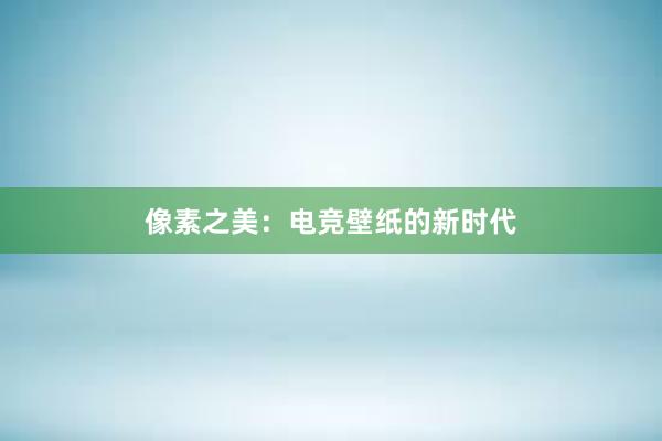 像素之美：电竞壁纸的新时代