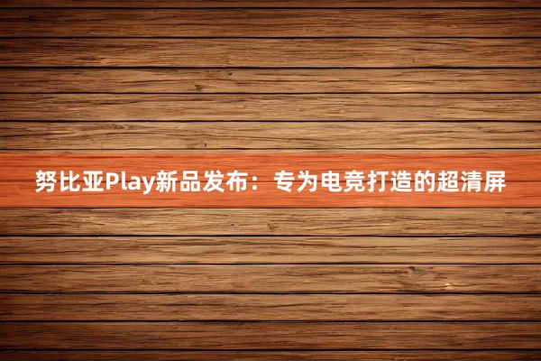 努比亚Play新品发布：专为电竞打造的超清屏