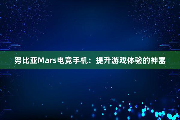 努比亚Mars电竞手机：提升游戏体验的神器