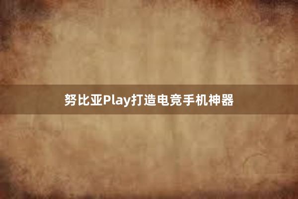 努比亚Play打造电竞手机神器