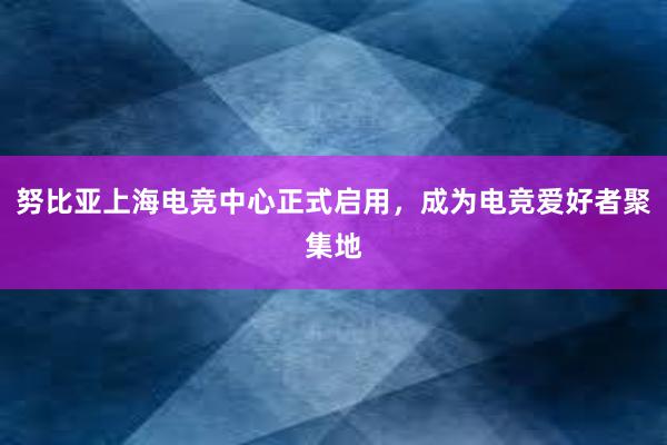 努比亚上海电竞中心正式启用，成为电竞爱好者聚集地