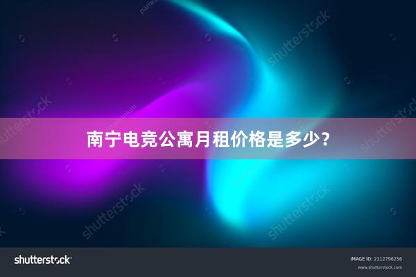 南宁电竞公寓月租价格是多少？