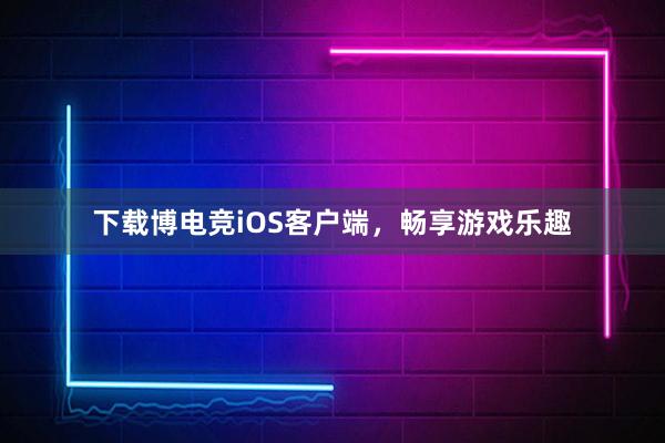 下载博电竞iOS客户端，畅享游戏乐趣