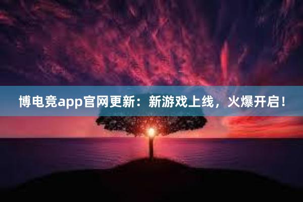 博电竞app官网更新：新游戏上线，火爆开启！