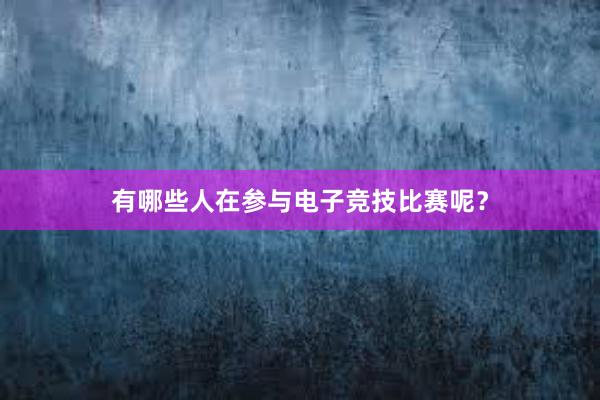 有哪些人在参与电子竞技比赛呢？