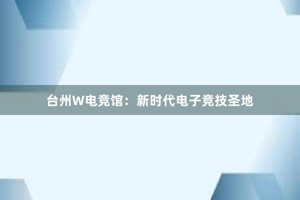 台州W电竞馆：新时代电子竞技圣地