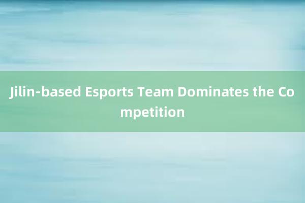 Jilin-based Esports Team Dominates the Competition