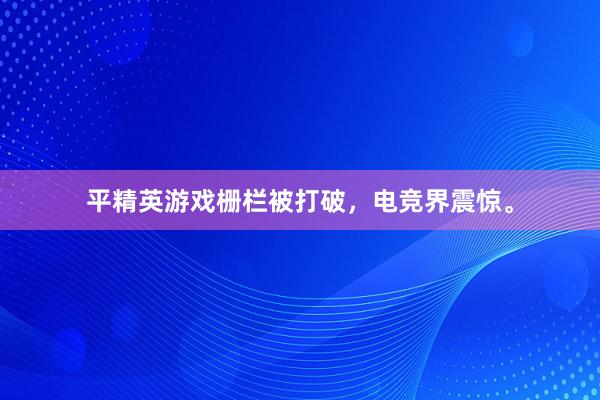 平精英游戏栅栏被打破，电竞界震惊。