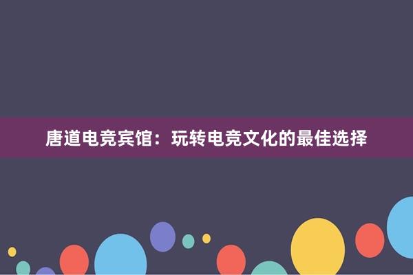 唐道电竞宾馆：玩转电竞文化的最佳选择