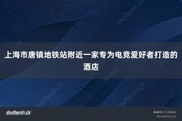 上海市唐镇地铁站附近一家专为电竞爱好者打造的酒店