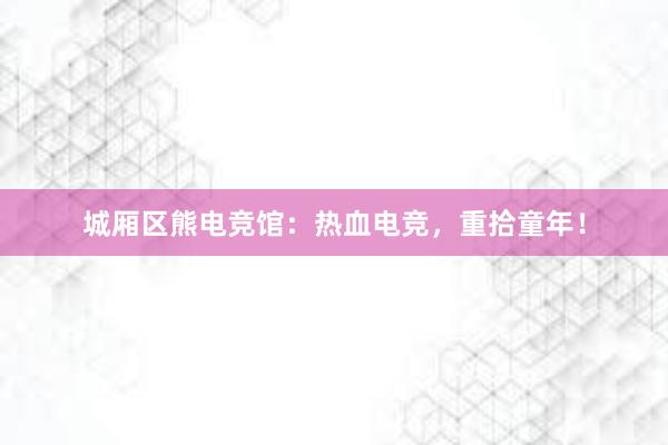 城厢区熊电竞馆：热血电竞，重拾童年！