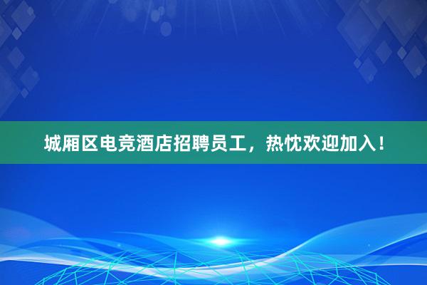 城厢区电竞酒店招聘员工，热忱欢迎加入！