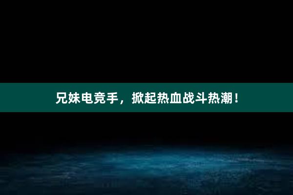 兄妹电竞手，掀起热血战斗热潮！