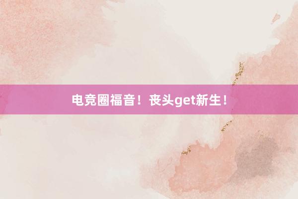 电竞圈福音！丧头get新生！