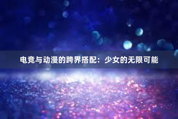 电竞与动漫的跨界搭配：少女的无限可能