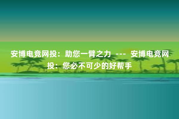 安博电竞网投：助您一臂之力  ---  安博电竞网投：您必不可少的好帮手