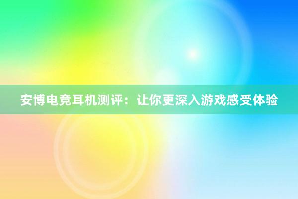 安博电竞耳机测评：让你更深入游戏感受体验