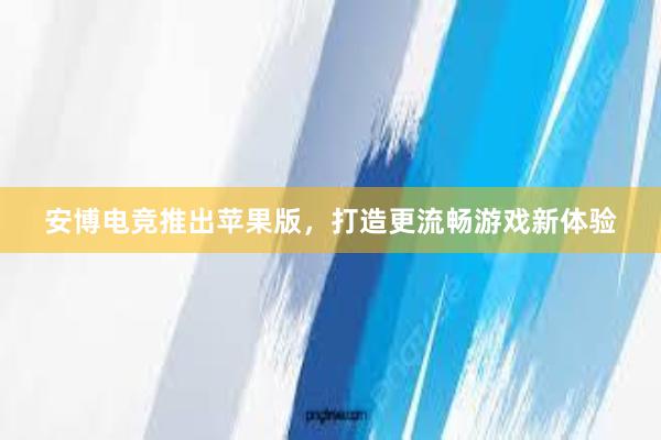 安博电竞推出苹果版，打造更流畅游戏新体验