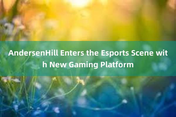 AndersenHill Enters the Esports Scene with New Gaming Platform