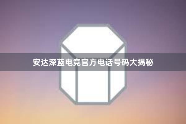 安达深蓝电竞官方电话号码大揭秘