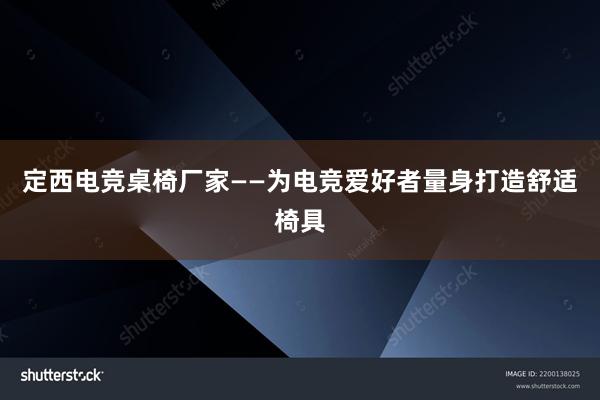 定西电竞桌椅厂家——为电竞爱好者量身打造舒适椅具