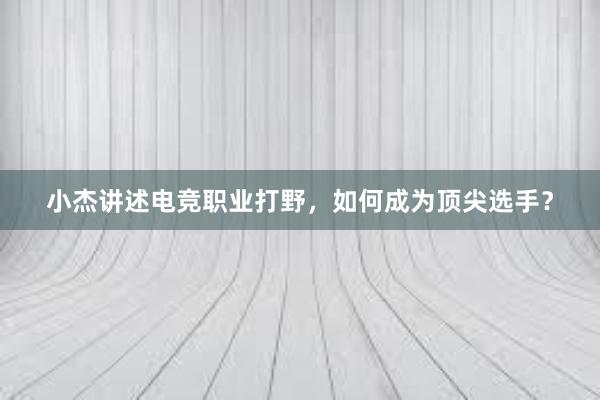 小杰讲述电竞职业打野，如何成为顶尖选手？