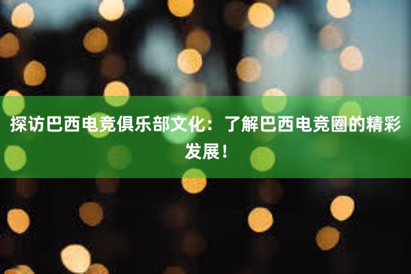 探访巴西电竞俱乐部文化：了解巴西电竞圈的精彩发展！