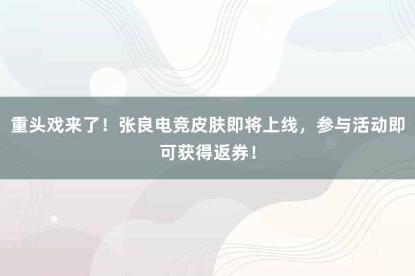 重头戏来了！张良电竞皮肤即将上线，参与活动即可获得返券！