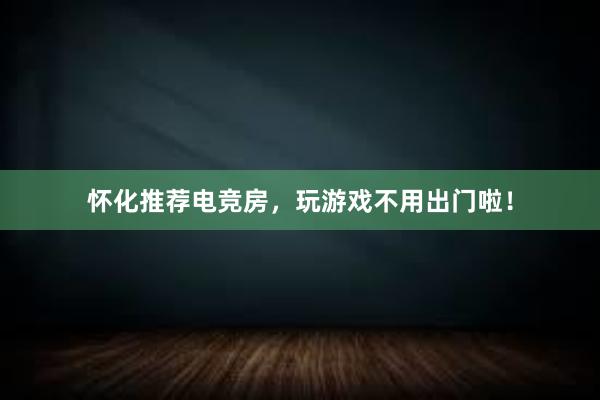 怀化推荐电竞房，玩游戏不用出门啦！