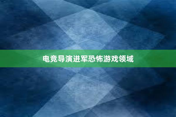 电竞导演进军恐怖游戏领域