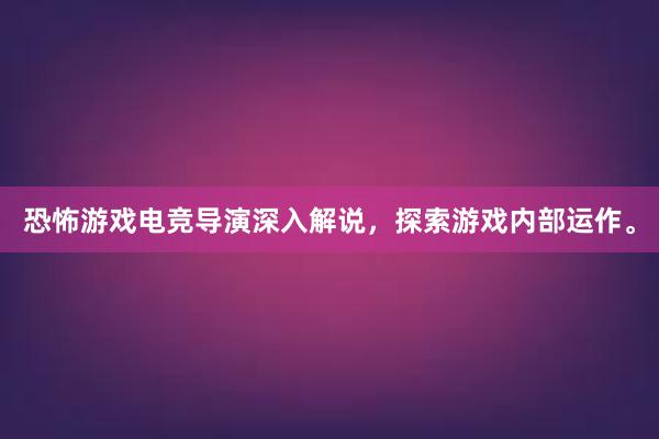 恐怖游戏电竞导演深入解说，探索游戏内部运作。