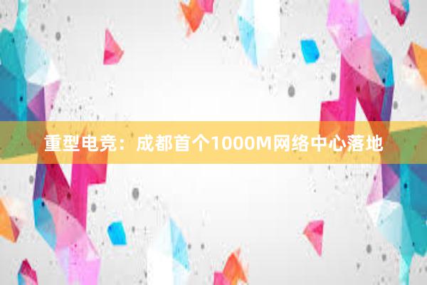 重型电竞：成都首个1000M网络中心落地