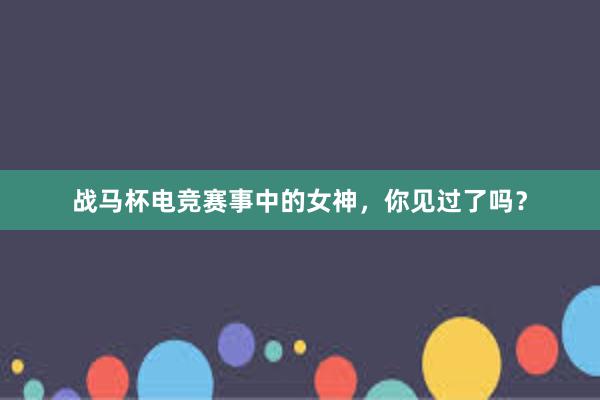 战马杯电竞赛事中的女神，你见过了吗？