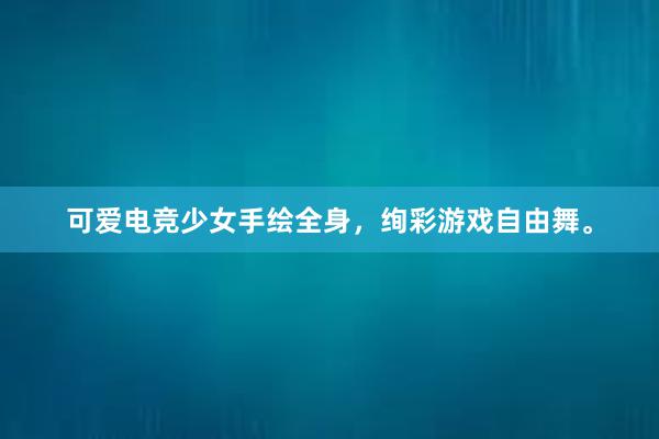 可爱电竞少女手绘全身，绚彩游戏自由舞。