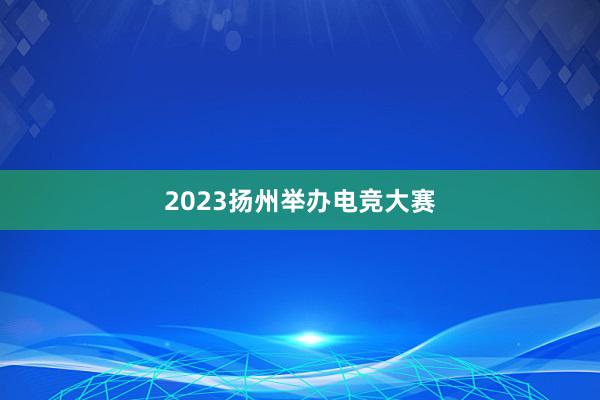 2023扬州举办电竞大赛