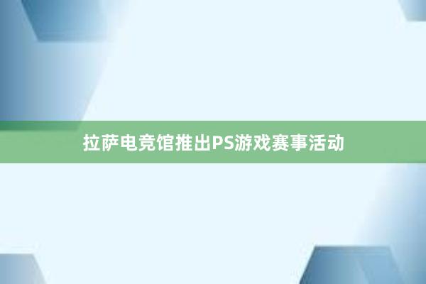 拉萨电竞馆推出PS游戏赛事活动