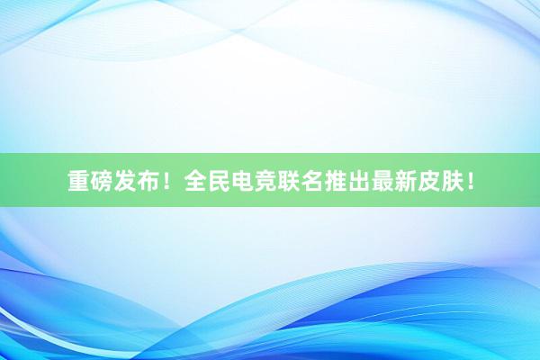 重磅发布！全民电竞联名推出最新皮肤！