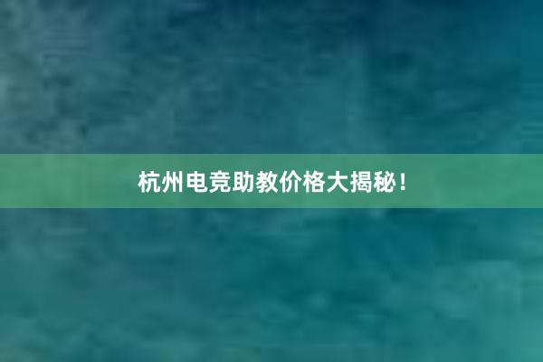 杭州电竞助教价格大揭秘！