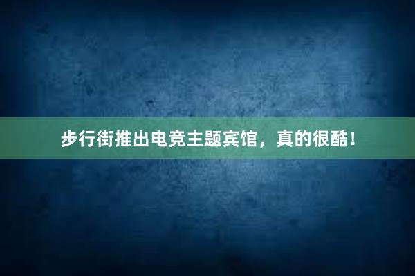 步行街推出电竞主题宾馆，真的很酷！