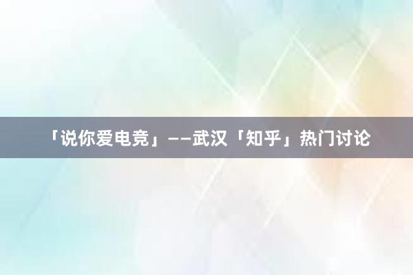 「说你爱电竞」——武汉「知乎」热门讨论