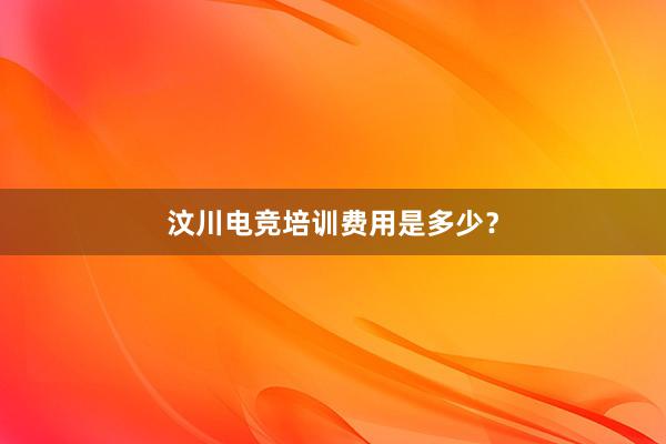 汶川电竞培训费用是多少？