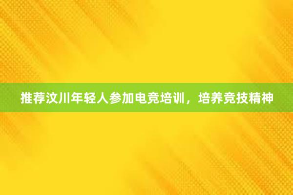 推荐汶川年轻人参加电竞培训，培养竞技精神